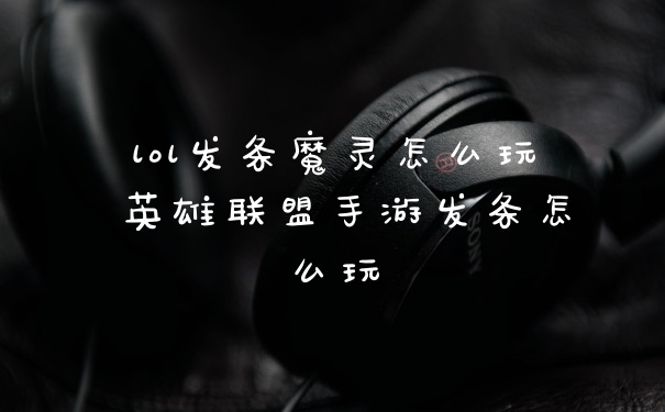 lol发条魔灵怎么玩 英雄联盟手游发条怎么玩
