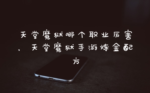 天堂魔狱哪个职业厉害,天堂魔狱手游炼金配方