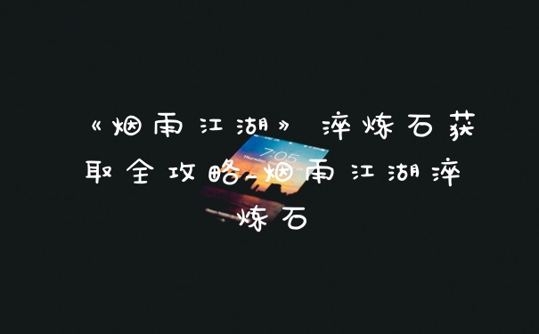 《烟雨江湖》淬炼石获取全攻略_烟雨江湖淬炼石
