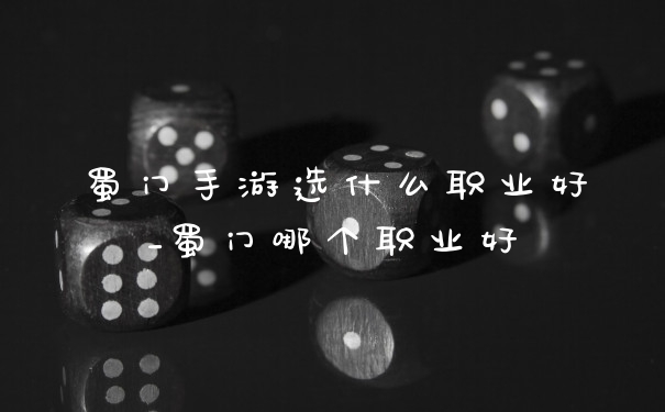 蜀门手游选什么职业好_蜀门哪个职业好