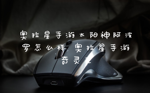 奥拉星手游太阳神阿波罗怎么样 奥拉星手游奇灵王