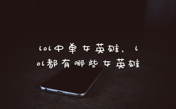 lol中单女英雄，lol都有哪些女英雄