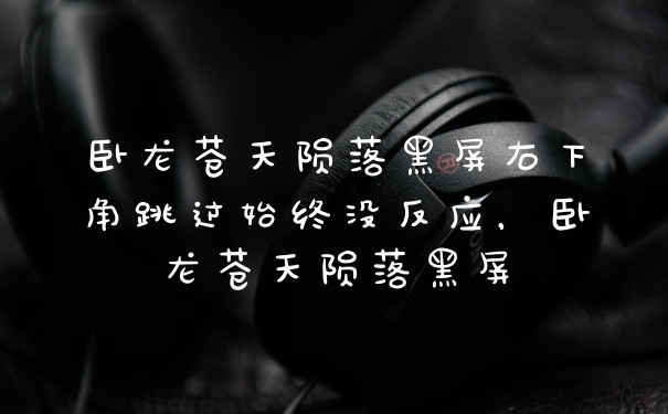 卧龙苍天陨落黑屏右下角跳过始终没反应，卧龙苍天陨落黑屏