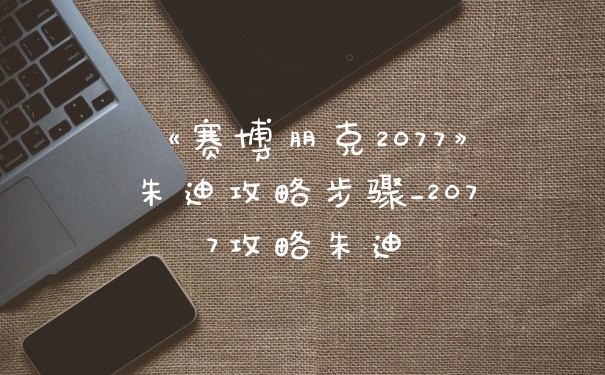 《赛博朋克2077》朱迪攻略步骤_2077攻略朱迪