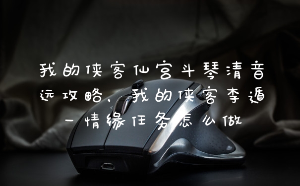 我的侠客仙宫斗琴清音远攻略，我的侠客李遁一情缘任务怎么做