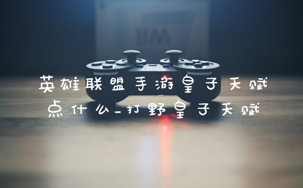 英雄联盟手游皇子天赋点什么_打野皇子天赋
