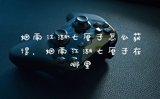 烟雨江湖七厘子怎么获得，烟雨江湖七厘子在哪里