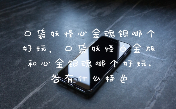 口袋妖怪心金魂银哪个好玩，口袋妖怪白金版和心金银魂哪个好玩,各有什么特色