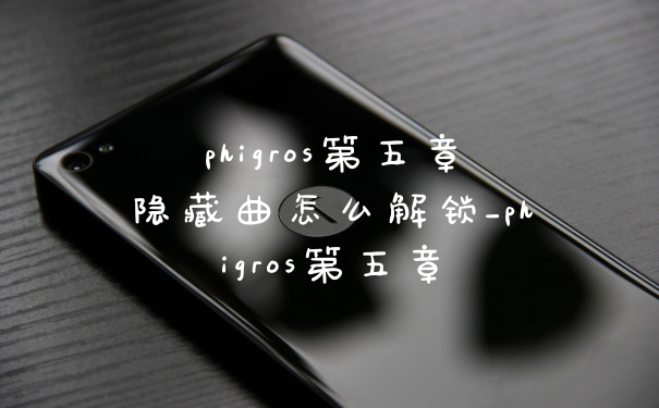 phigros第五章隐藏曲怎么解锁_phigros第五章