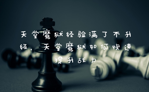 天堂魔狱经验满了不升级，天堂魔狱如何快速提升战力