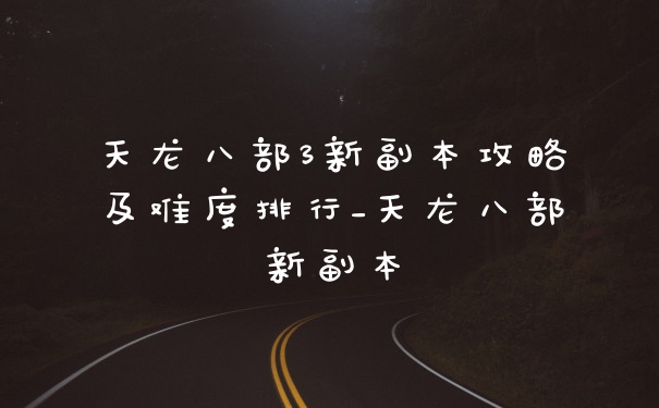 天龙八部3新副本攻略及难度排行_天龙八部新副本