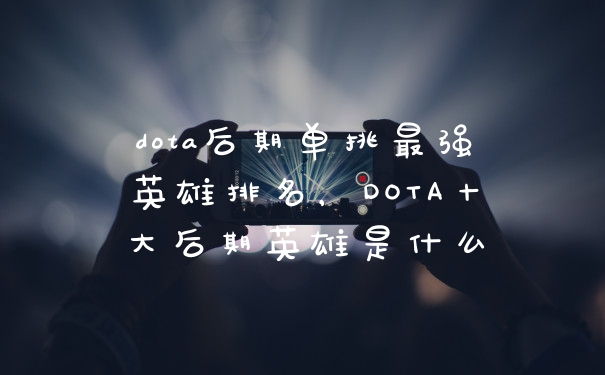 dota后期单挑最强英雄排名，DOTA十大后期英雄是什么