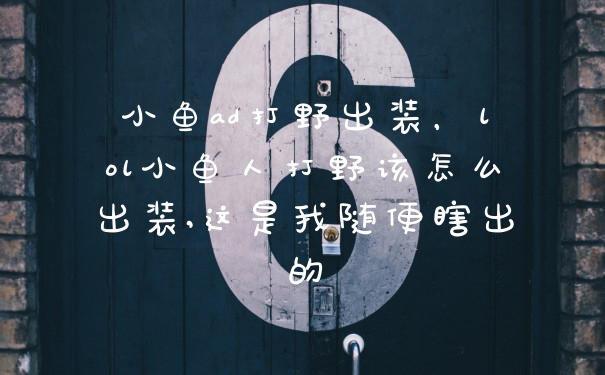小鱼ad打野出装，lol小鱼人打野该怎么出装,这是我随便瞎出的