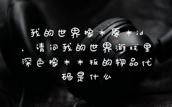 我的世界橡木原木id，请问我的世界游戏里深色橡木木板的物品代码是什么