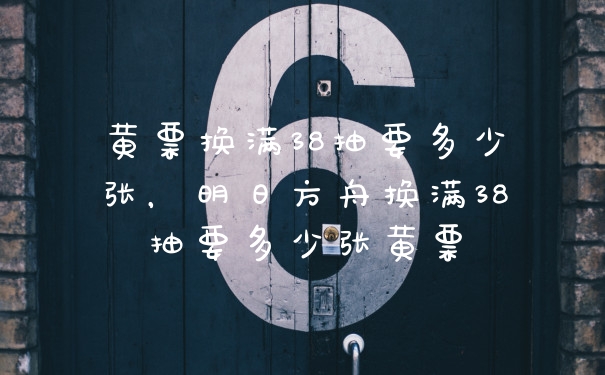 黄票换满38抽要多少张，明日方舟换满38抽要多少张黄票