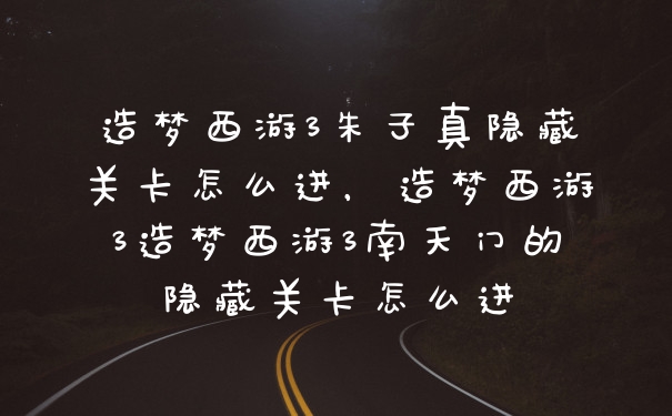 造梦西游3朱子真隐藏关卡怎么进，造梦西游3造梦西游3南天门的隐藏关卡怎么进