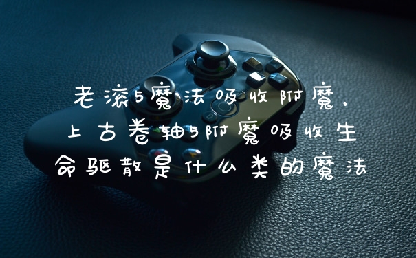 老滚5魔法吸收附魔，上古卷轴5附魔吸收生命驱散是什么类的魔法