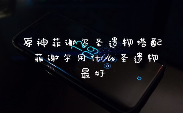 原神菲谢尔圣遗物搭配 菲谢尔用什么圣遗物最好