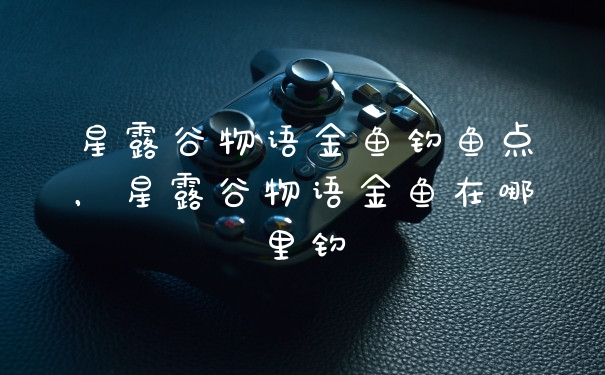 星露谷物语金鱼钓鱼点，星露谷物语金鱼在哪里钓