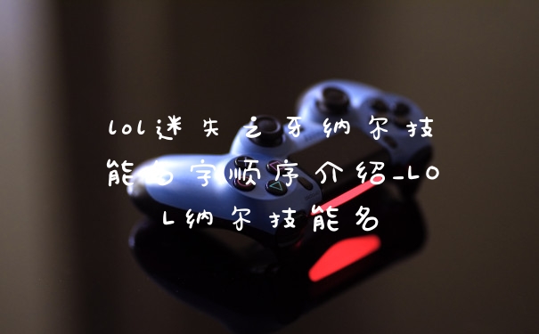 lol迷失之牙纳尔技能名字顺序介绍_LOL纳尔技能名