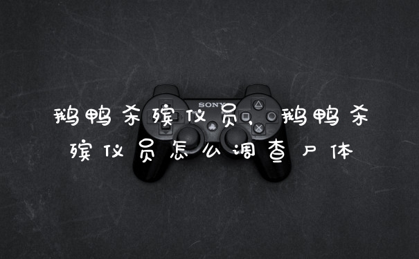 鹅鸭杀殡仪员，鹅鸭杀殡仪员怎么调查尸体