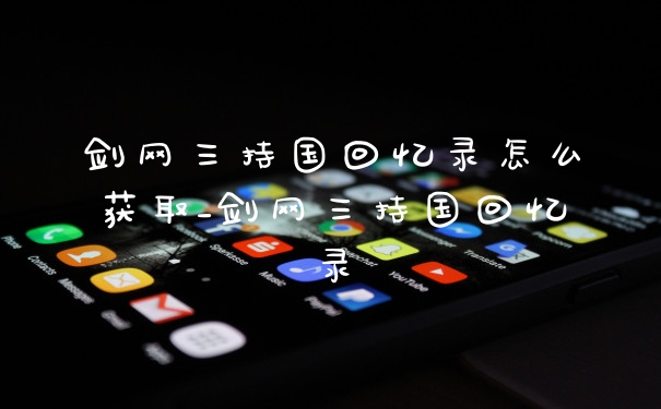 剑网三持国回忆录怎么获取_剑网三持国回忆录