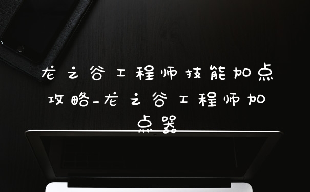 龙之谷工程师技能加点攻略_龙之谷工程师加点器