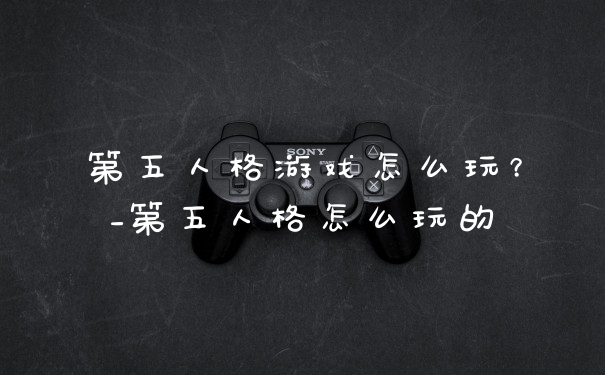第五人格游戏怎么玩？_第五人格怎么玩的