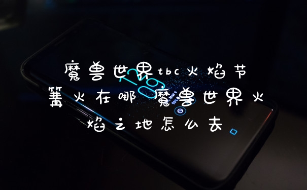 魔兽世界tbc火焰节篝火在哪 魔兽世界火焰之地怎么去