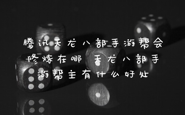 腾讯天龙八部手游帮会修炼在哪 天龙八部手游帮主有什么好处