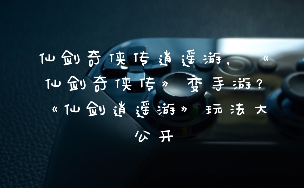 仙剑奇侠传逍遥游，《仙剑奇侠传》变手游？《仙剑逍遥游》玩法大公开