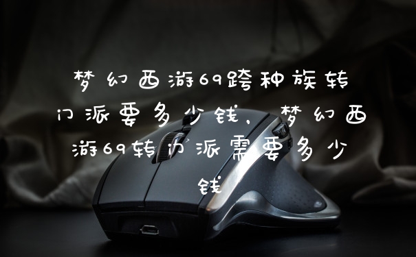 梦幻西游69跨种族转门派要多少钱，梦幻西游69转门派需要多少钱