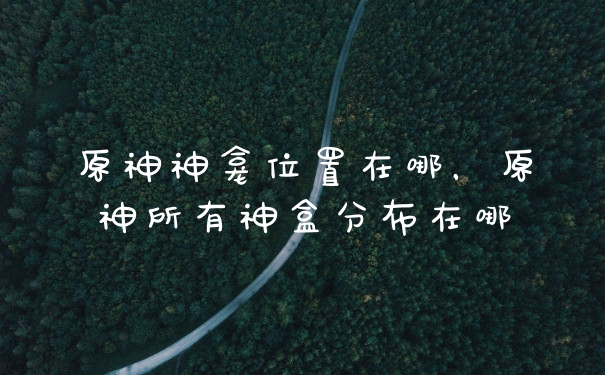 原神神龛位置在哪，原神所有神盒分布在哪