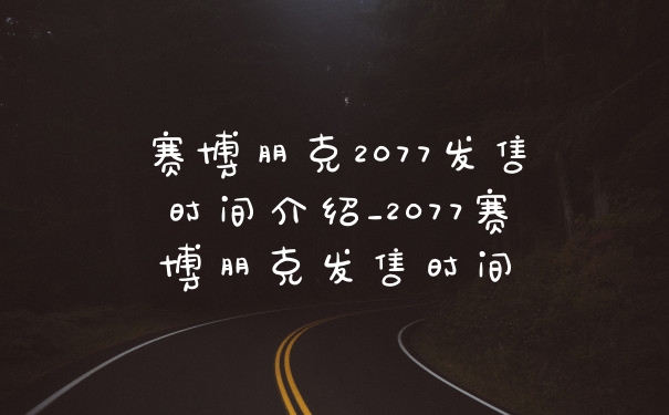 赛博朋克2077发售时间介绍_2077赛博朋克发售时间