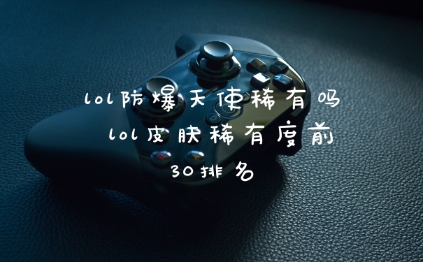 lol防爆天使稀有吗 lol皮肤稀有度前30排名