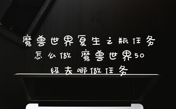 魔兽世界复生之瓶任务怎么做 魔兽世界50级去哪做任务
