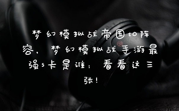 梦幻模拟战帝国t0阵容，梦幻模拟战手游最强s卡是谁：看看这三张!