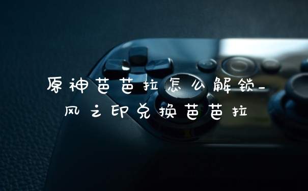 原神芭芭拉怎么解锁_风之印兑换芭芭拉
