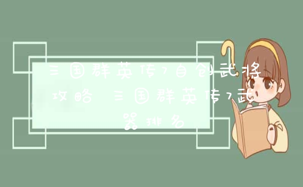 三国群英传7自创武将攻略 三国群英传7武器排名