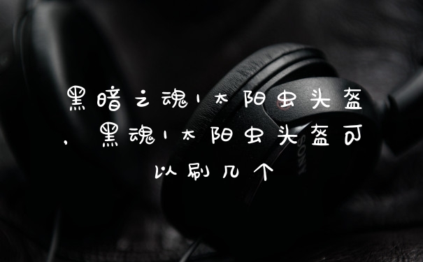 黑暗之魂1太阳虫头盔，黑魂1太阳虫头盔可以刷几个