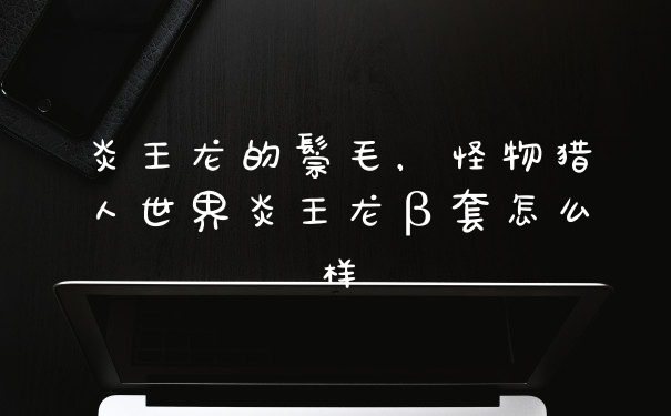 炎王龙的鬃毛，怪物猎人世界炎王龙β套怎么样
