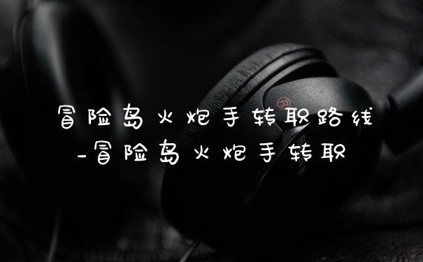 冒险岛火炮手转职路线_冒险岛火炮手转职
