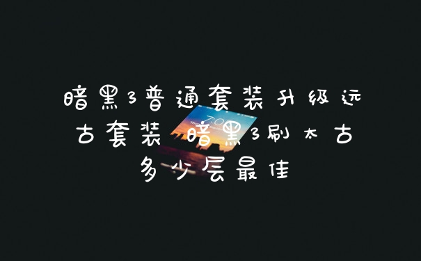 暗黑3普通套装升级远古套装 暗黑3刷太古多少层最佳