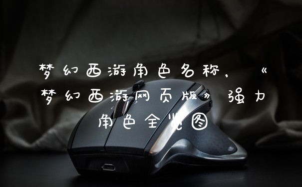 梦幻西游角色名称，《梦幻西游网页版》强力角色全览图