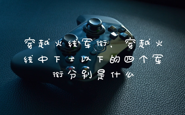 穿越火线军衔，穿越火线中下士以下的四个军衔分别是什么