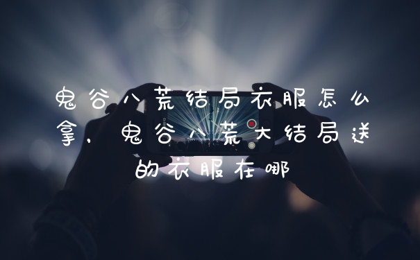 鬼谷八荒结局衣服怎么拿，鬼谷八荒大结局送的衣服在哪