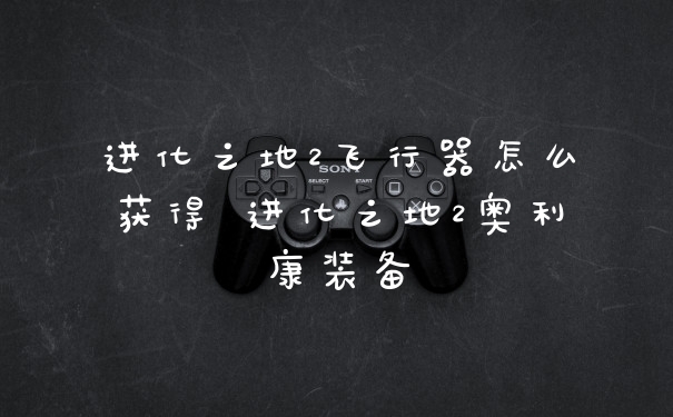 进化之地2飞行器怎么获得 进化之地2奥利康装备