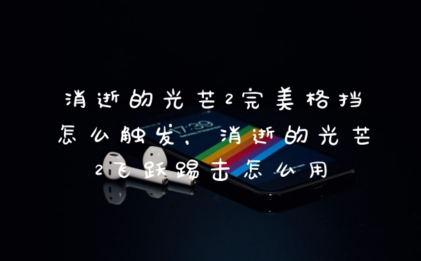 消逝的光芒2完美格挡怎么触发，消逝的光芒2飞跃踢击怎么用
