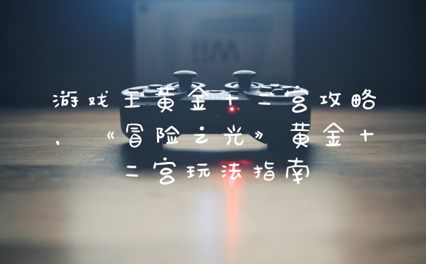 游戏王黄金十二宫攻略，《冒险之光》黄金十二宫玩法指南