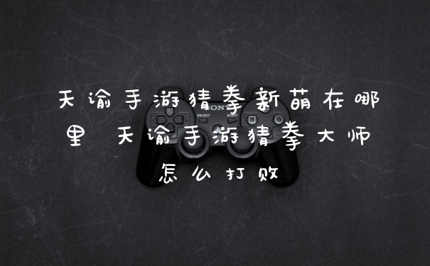 天谕手游猜拳新萌在哪里 天谕手游猜拳大师怎么打败
